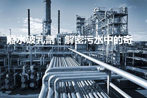 廢水破乳劑：解密污水中的奇妙魔力！